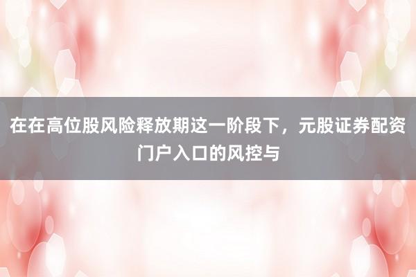 在在高位股风险释放期这一阶段下，元股证券配资门户入口的风控与