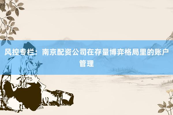 风控专栏:南京配资公司在存量博弈格局里的账户管理