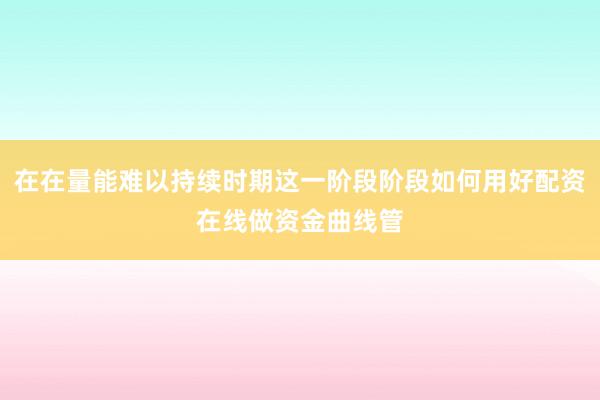 在在量能难以持续时期这一阶段阶段如何用好配资在线做资金曲线管