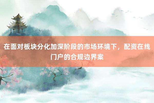 在面对板块分化加深阶段的市场环境下，配资在线门户的合规边界案
