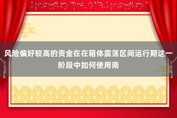 风险偏好较高的资金在在箱体震荡区间运行期这一阶段中如何使用南