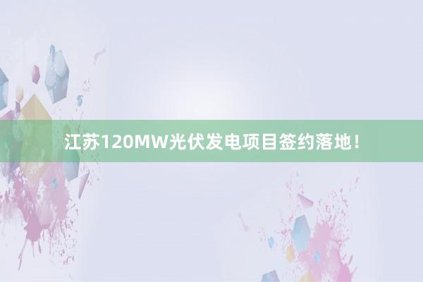 江苏120MW光伏发电项目签约落地！