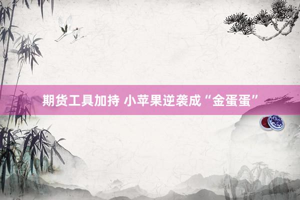 期货工具加持 小苹果逆袭成“金蛋蛋”
