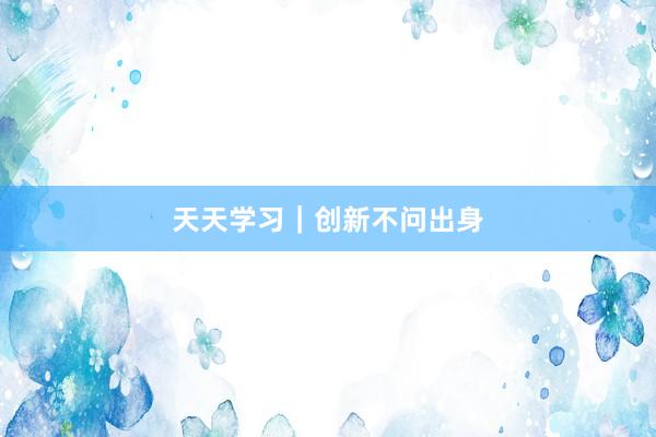 天天学习｜创新不问出身