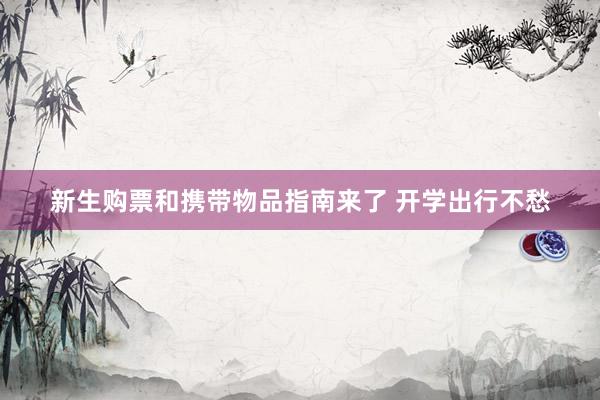 新生购票和携带物品指南来了 开学出行不愁