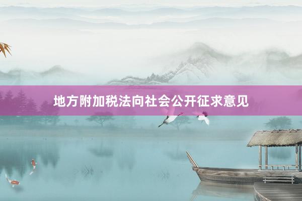 地方附加税法向社会公开征求意见