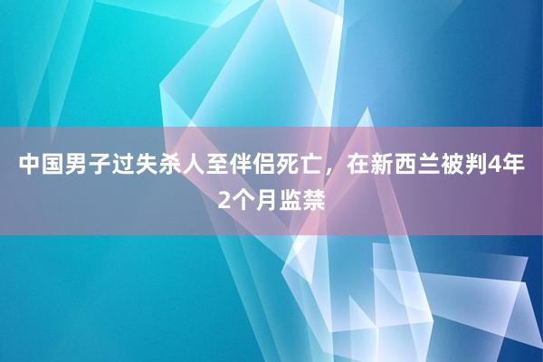 中国男子过失杀人至伴侣死亡，在新西兰被判4年2个月监禁