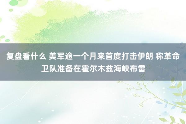 复盘看什么 美军逾一个月来首度打击伊朗 称革命卫队准备在霍尔木兹海峡布雷