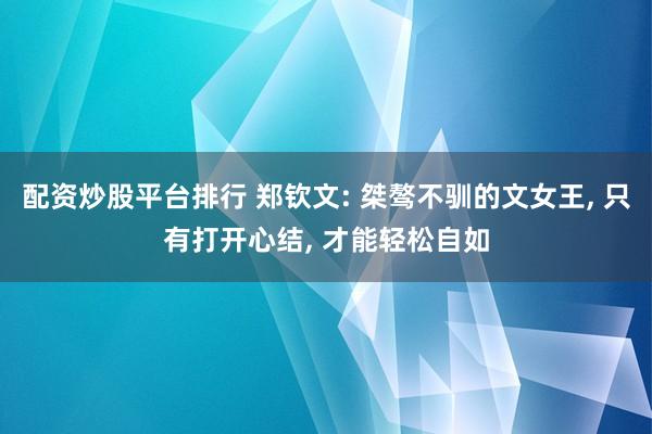 配资炒股平台排行 郑钦文: 桀骜不驯的文女王, 只有打开心结, 才能轻松自如