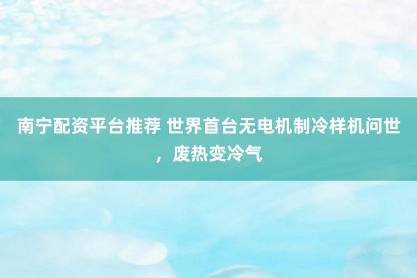 南宁配资平台推荐 世界首台无电机制冷样机问世，废热变冷气