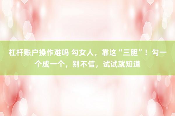 杠杆账户操作难吗 勾女人，靠这“三胆”！勾一个成一个，别不信，试试就知道