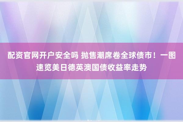 配资官网开户安全吗 抛售潮席卷全球债市！一图速览美日德英澳国债收益率走势