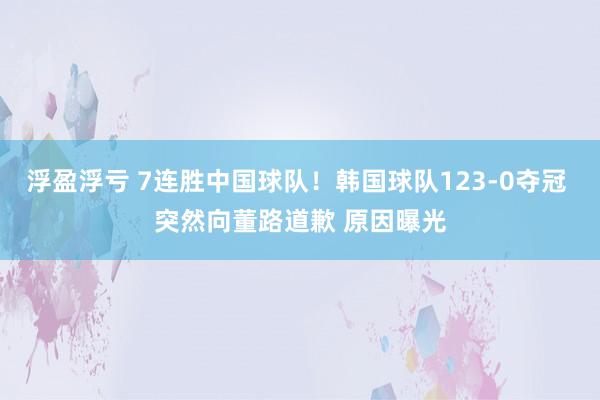 浮盈浮亏 7连胜中国球队！韩国球队123-0夺冠 突然向董路道歉 原因曝光