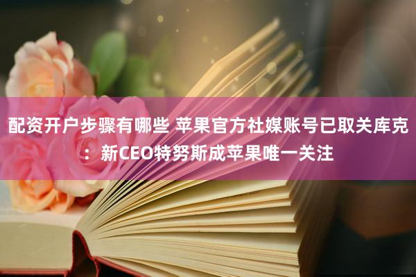 配资开户步骤有哪些 苹果官方社媒账号已取关库克：新CEO特努斯成苹果唯一关注