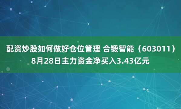 配资炒股如何做好仓位管理 合锻智能（603011）8月28日主力资金净买入3.43亿元