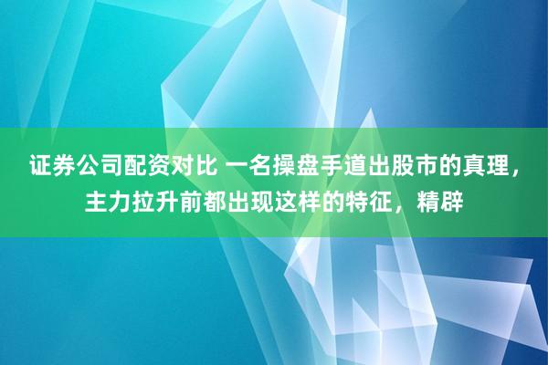 证券公司配资对比 一名操盘手道出股市的真理，主力拉升前都出现这样的特征，精辟