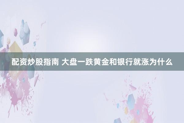 配资炒股指南 大盘一跌黄金和银行就涨为什么
