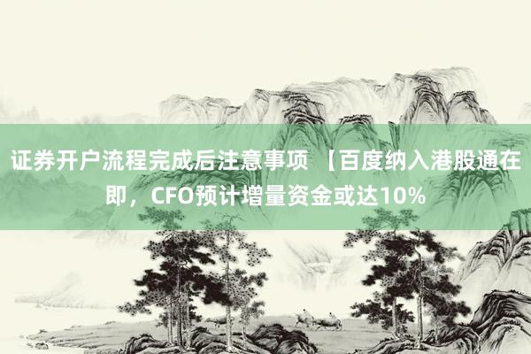 证券开户流程完成后注意事项 【百度纳入港股通在即，CFO预计增量资金或达10%
