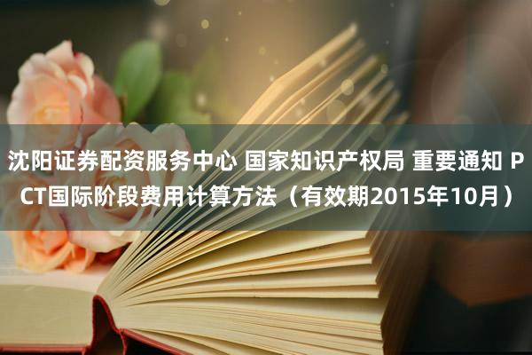 沈阳证券配资服务中心 国家知识产权局 重要通知 PCT国际阶段费用计算方法（有效期2015年10月）
