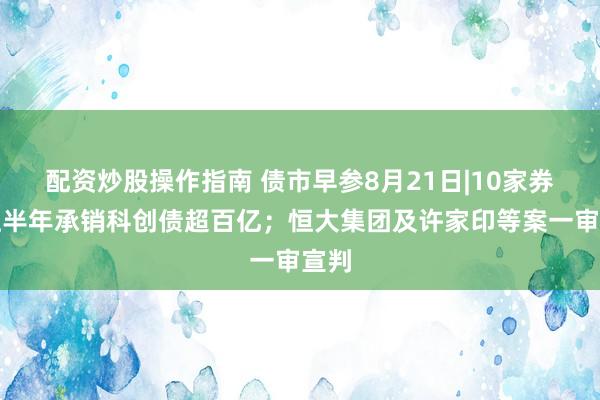 配资炒股操作指南 债市早参8月21日|10家券商上半年承销科创债超百亿;恒大集团及许家印等案一审宣判