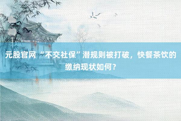 元股官网 “不交社保”潜规则被打破，快餐茶饮的缴纳现状如何？