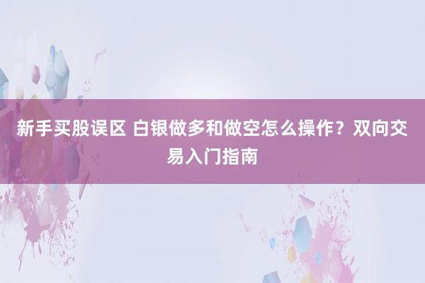 新手买股误区 白银做多和做空怎么操作？双向交易入门指南