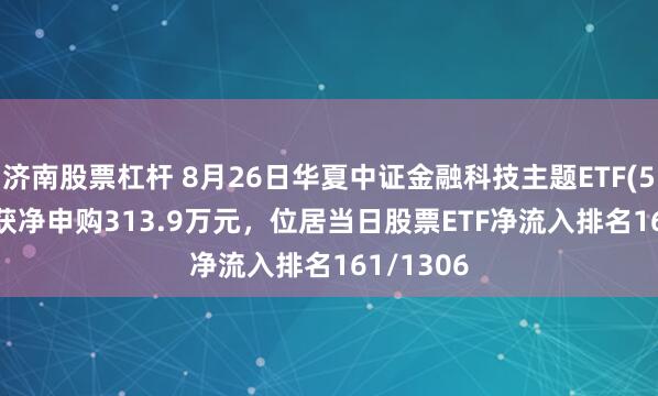 济南股票杠杆 8月26日华夏中证金融科技主题ETF(516100)获净申购313.9万元，位居当日股票ETF净流入排名161/1306