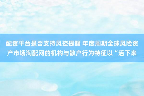 配资平台是否支持风控提醒 年度周期全球风险资产市场淘配网的机构与散户行为特征以“活下来