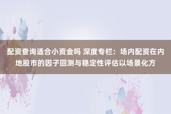 配资查询适合小资金吗 深度专栏：场内配资在内地股市的因子回测与稳定性评估以场景化方
