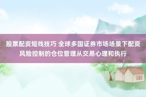 股票配资短线技巧 全球多国证券市场场景下配资风险控制的仓位管理从交易心理和执行