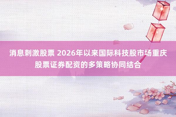消息刺激股票 2026年以来国际科技股市场重庆股票证券配资的多策略协同结合