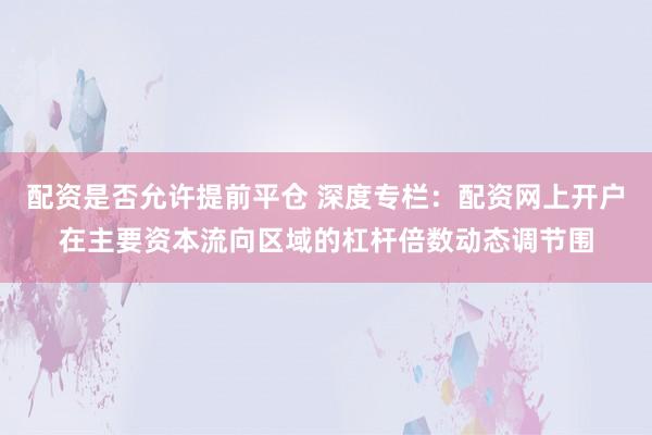 配资是否允许提前平仓 深度专栏：配资网上开户在主要资本流向区域的杠杆倍数动态调节围