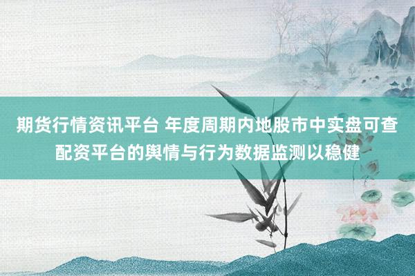 期货行情资讯平台 年度周期内地股市中实盘可查配资平台的舆情与行为数据监测以稳健