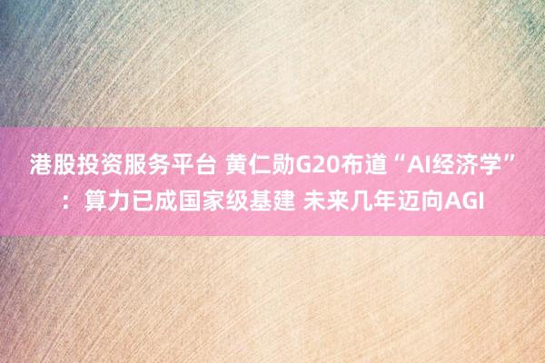 港股投资服务平台 黄仁勋G20布道“AI经济学”：算力已成国家级基建 未来几年迈向AGI
