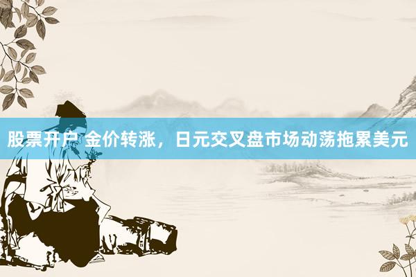 股票开户 金价转涨，日元交叉盘市场动荡拖累美元