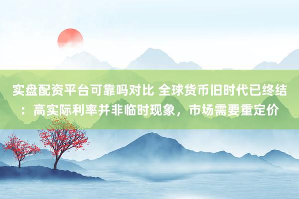 实盘配资平台可靠吗对比 全球货币旧时代已终结：高实际利率并非临时现象，市场需要重定价