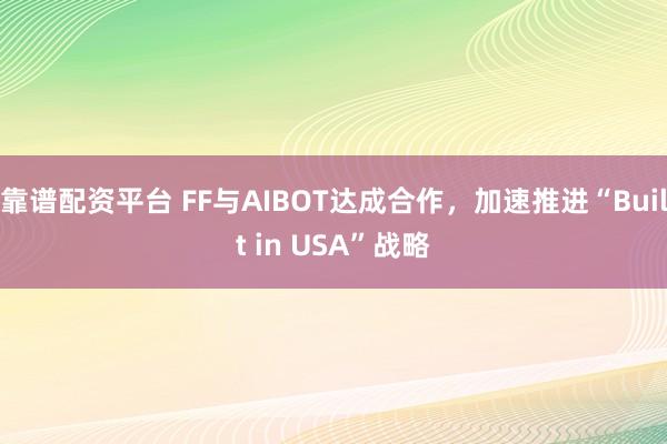 靠谱配资平台 FF与AIBOT达成合作，加速推进“Built in USA”战略