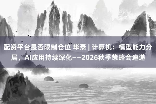 配资平台是否限制仓位 华泰 | 计算机：模型能力分层，AI应用持续深化——2026秋季策略会速递