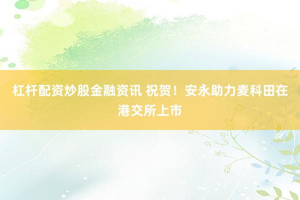 杠杆配资炒股金融资讯 祝贺！安永助力麦科田在港交所上市