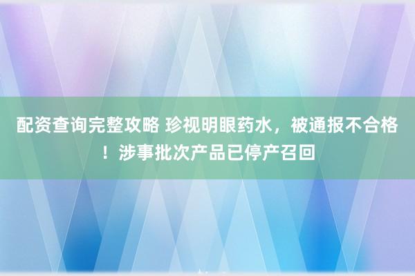配资查询完整攻略 珍视明眼药水，被通报不合格！涉事批次产品已停产召回