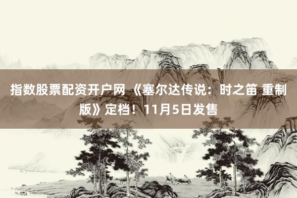 指数股票配资开户网 《塞尔达传说：时之笛 重制版》定档！11月5日发售