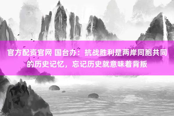 官方配资官网 国台办：抗战胜利是两岸同胞共同的历史记忆，忘记历史就意味着背叛