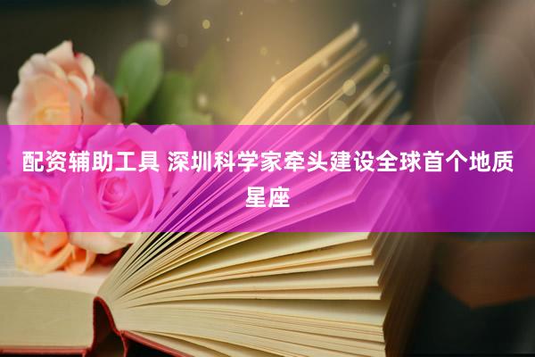配资辅助工具 深圳科学家牵头建设全球首个地质星座