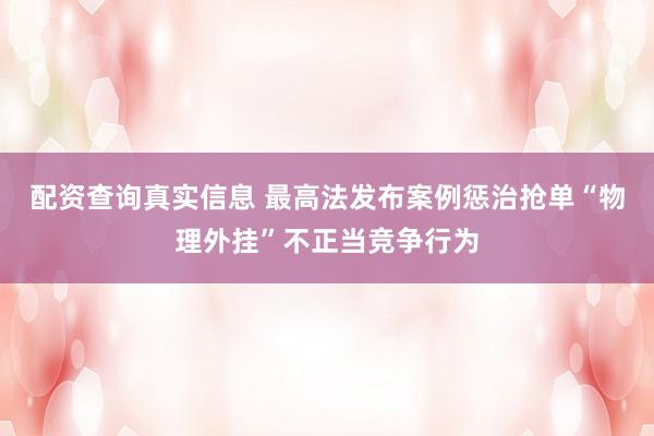 配资查询真实信息 最高法发布案例惩治抢单“物理外挂”不正当竞争行为