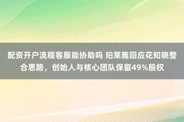 配资开户流程客服能协助吗 珀莱雅回应花知晓整合思路，创始人与核心团队保留49%股权