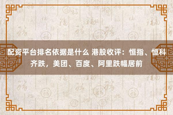 配资平台排名依据是什么 港股收评：恒指、恒科齐跌，美团、百度、阿里跌幅居前