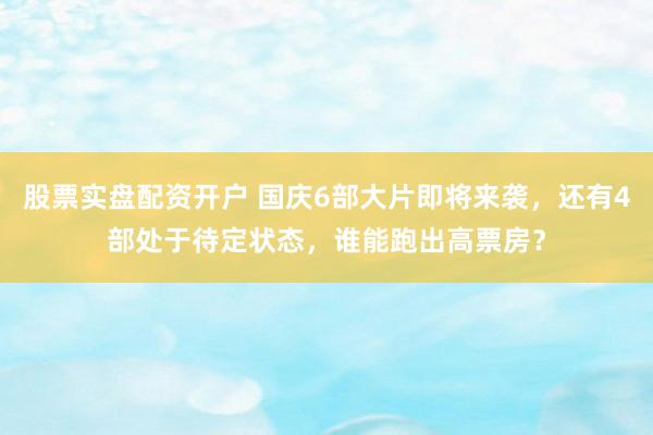 股票实盘配资开户 国庆6部大片即将来袭，还有4部处于待定状态，谁能跑出高票房？