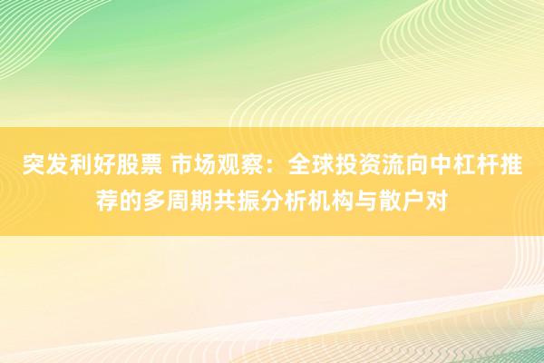 突发利好股票 市场观察：全球投资流向中杠杆推荐的多周期共振分析机构与散户对