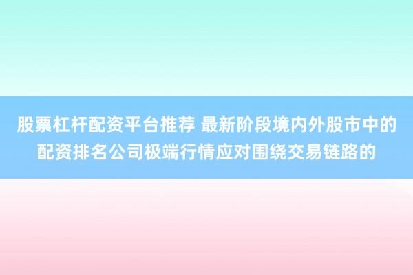 股票杠杆配资平台推荐 最新阶段境内外股市中的配资排名公司极端行情应对围绕交易链路的