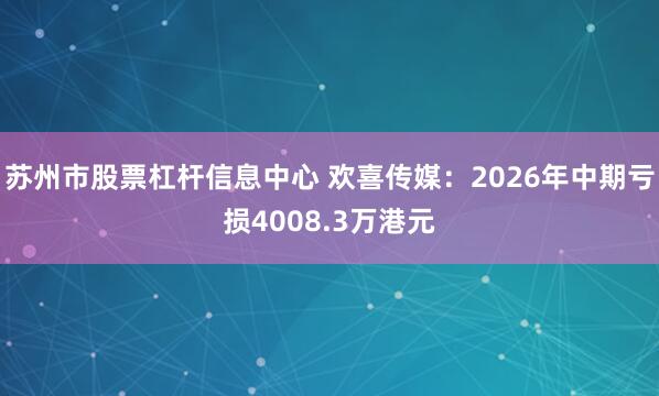 苏州市股票杠杆信息中心 欢喜传媒：2026年中期亏损4008.3万港元